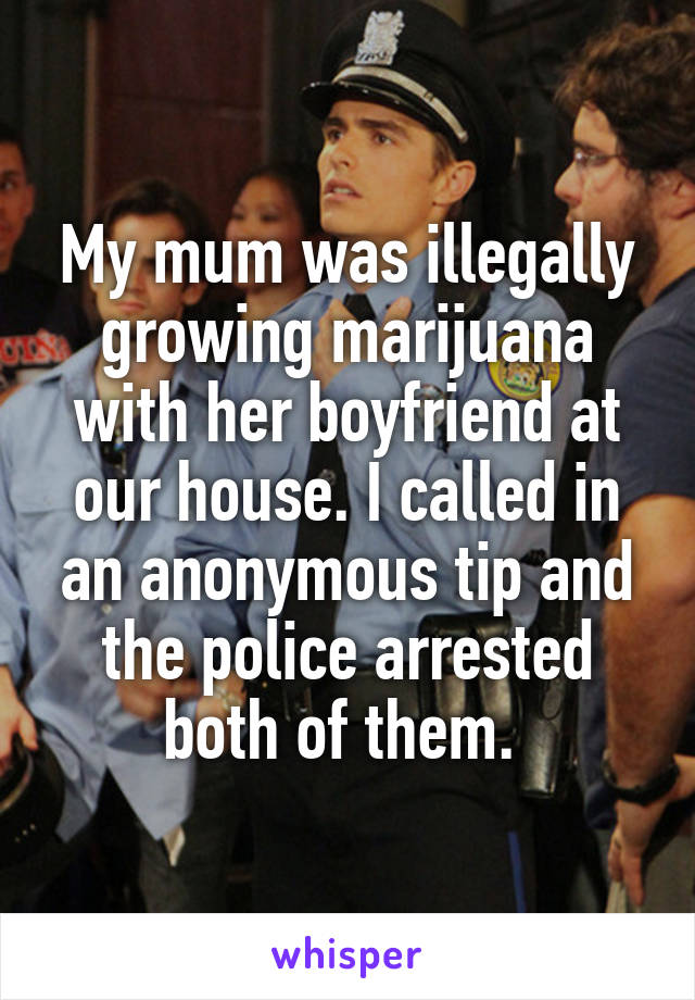 My mum was illegally growing marijuana with her boyfriend at our house. I called in an anonymous tip and the police arrested both of them. 