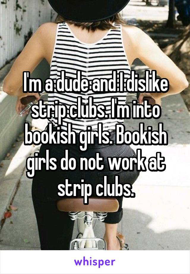 I'm a dude and I dislike strip clubs. I'm into bookish girls. Bookish girls do not work at strip clubs.