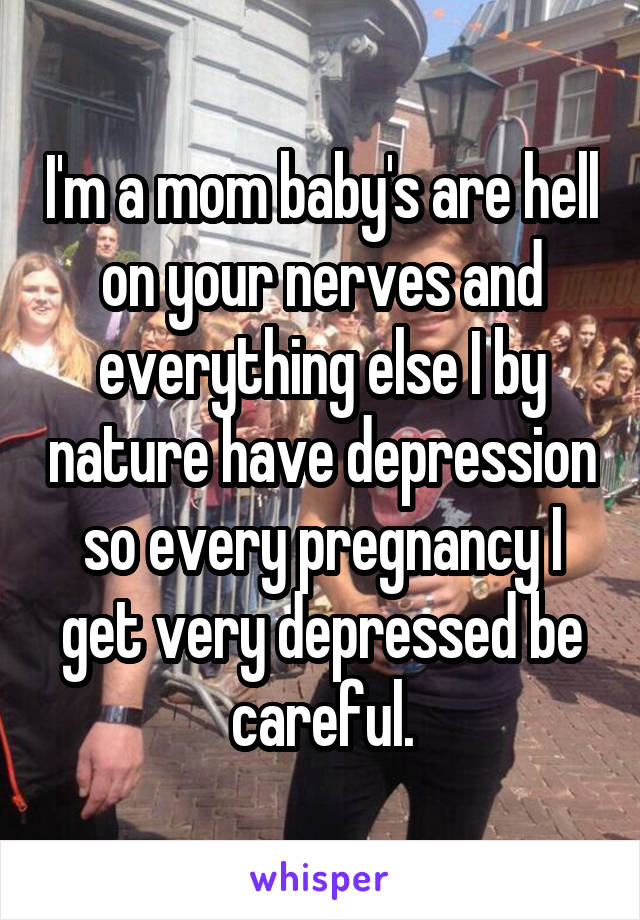 I'm a mom baby's are hell on your nerves and everything else I by nature have depression so every pregnancy I get very depressed be careful.