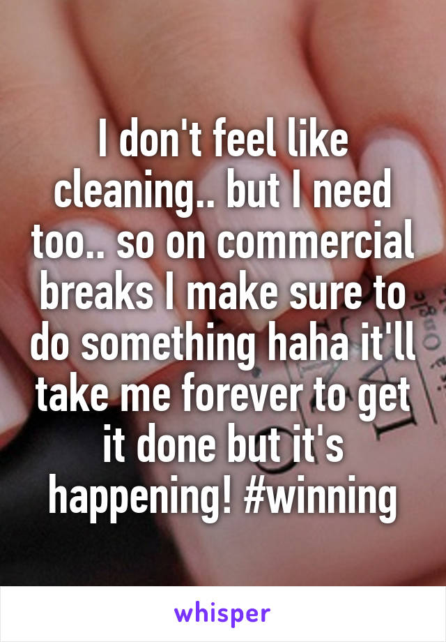 i-don-t-feel-like-cleaning-but-i-need-too-so-on-commercial-breaks-i