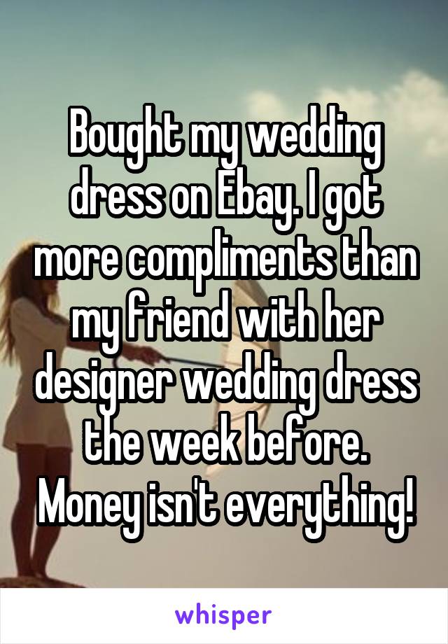 Bought my wedding dress on Ebay. I got more compliments than my friend with her designer wedding dress the week before. Money isn't everything!