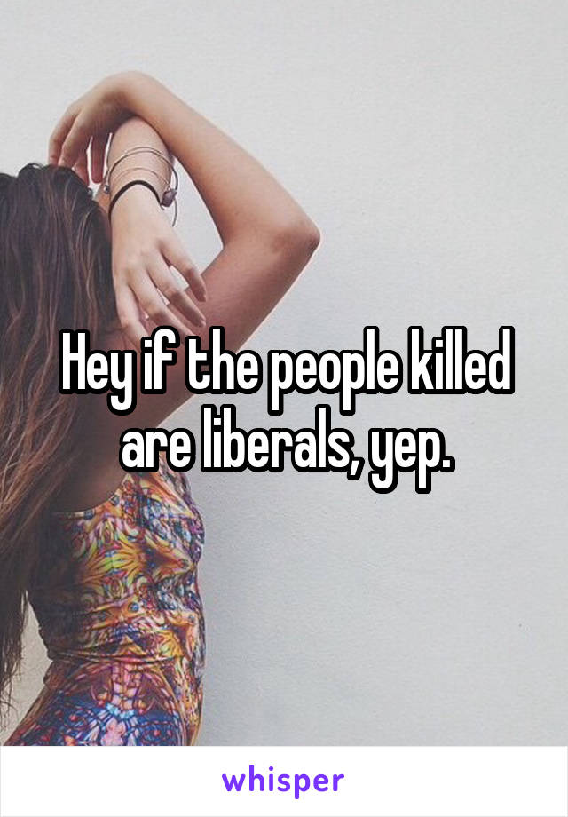 Hey if the people killed are liberals, yep.