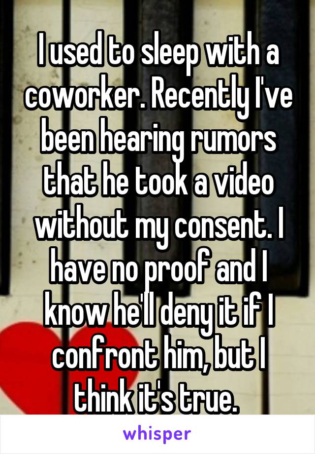 I used to sleep with a coworker. Recently I've been hearing rumors that he took a video without my consent. I have no proof and I know he'll deny it if I confront him, but I think it's true. 