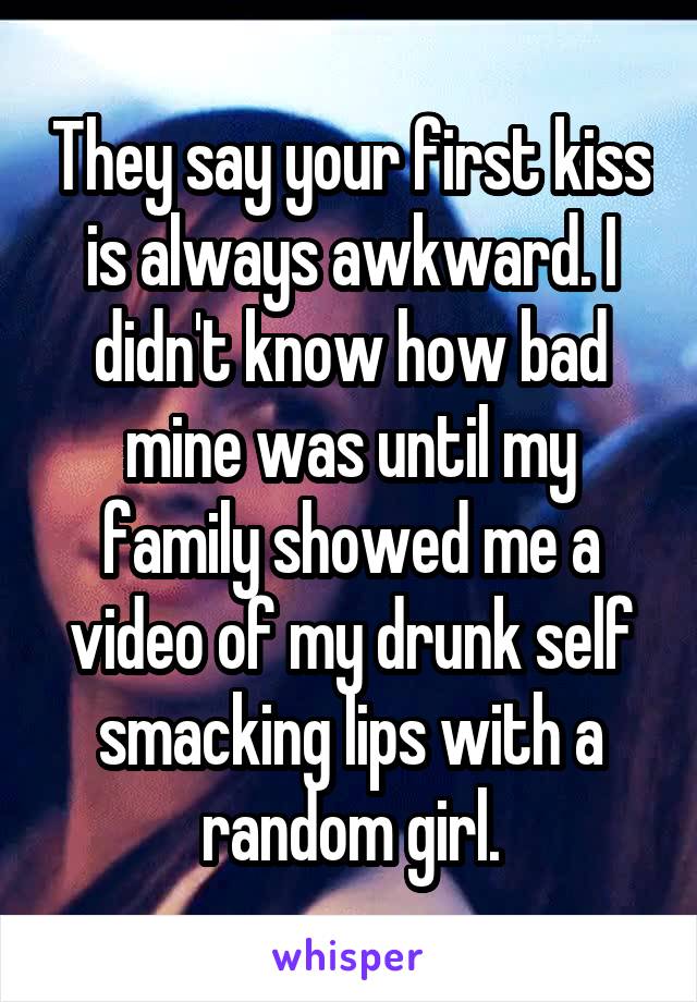 They say your first kiss is always awkward. I didn't know how bad mine was until my family showed me a video of my drunk self smacking lips with a random girl.