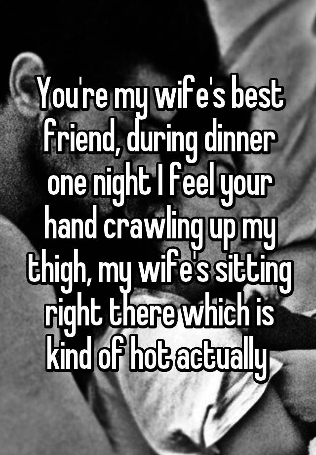 You Re My Wife S Best Friend During Dinner One Night I Feel Your Hand Crawling Up My Thigh My
