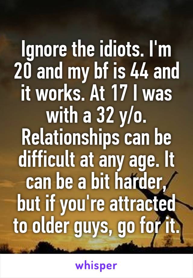 Ignore the idiots. I'm 20 and my bf is 44 and it works. At 17 I was with a 32 y/o.
Relationships can be difficult at any age. It can be a bit harder, but if you're attracted to older guys, go for it.