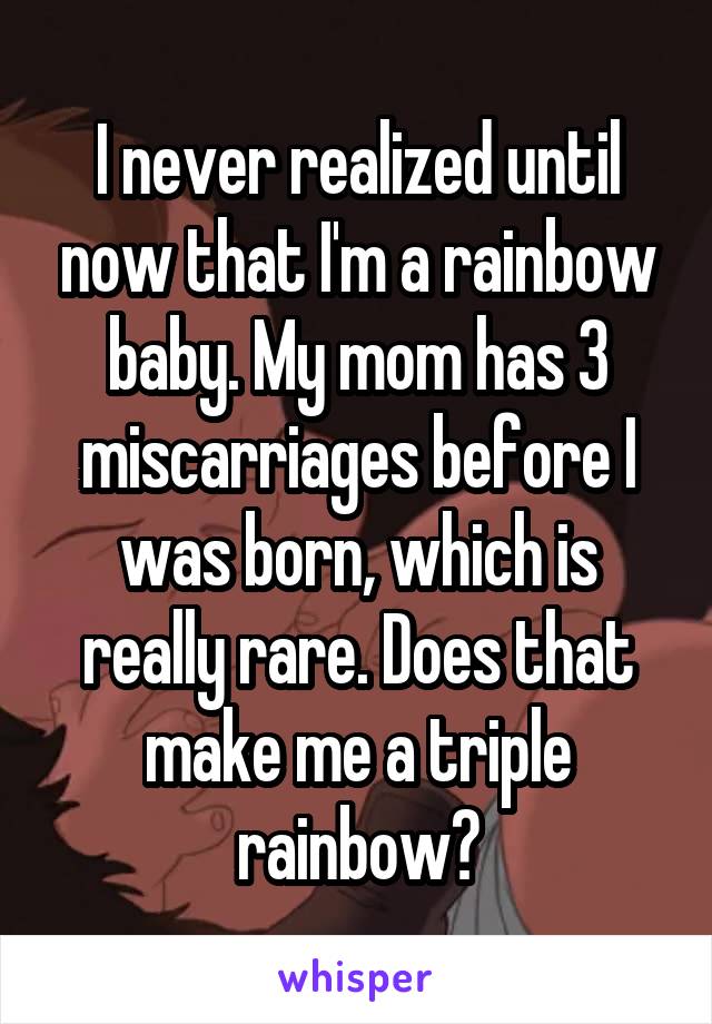 I never realized until now that I'm a rainbow baby. My mom has 3 miscarriages before I was born, which is really rare. Does that make me a triple rainbow?