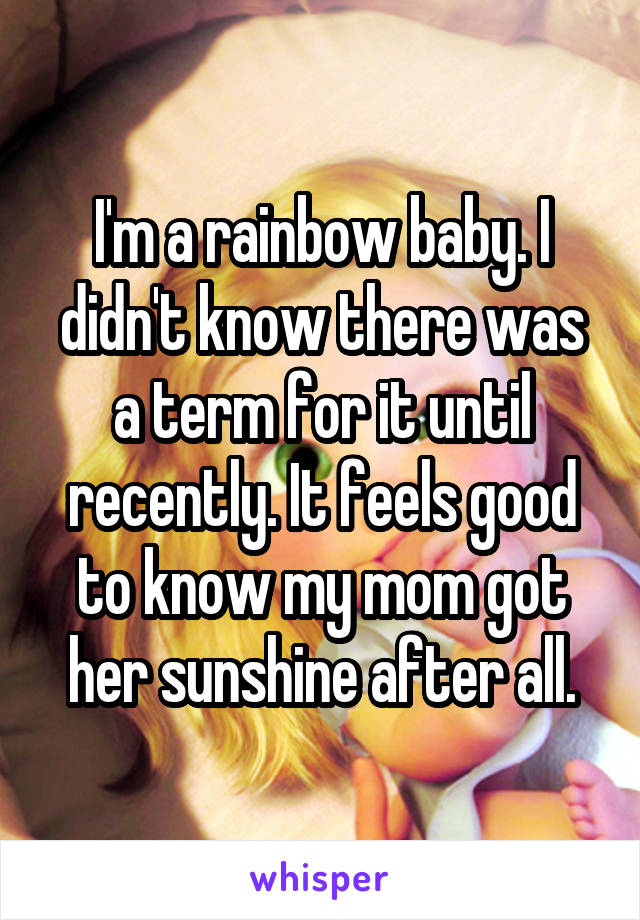 I'm a rainbow baby. I didn't know there was a term for it until recently. It feels good to know my mom got her sunshine after all.