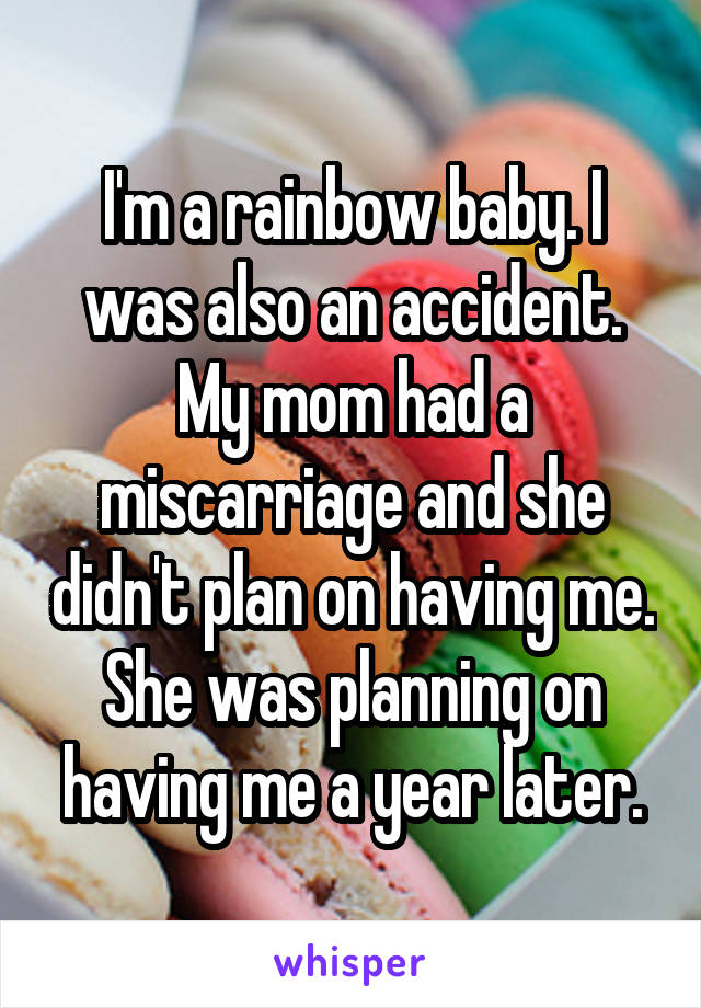 I'm a rainbow baby. I was also an accident. My mom had a miscarriage and she didn't plan on having me. She was planning on having me a year later.