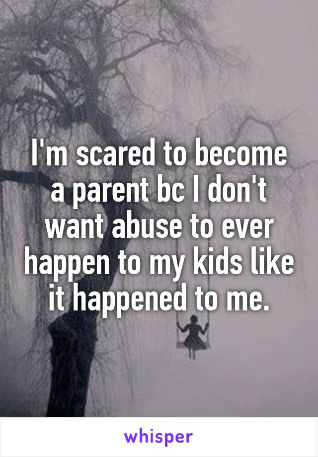 I'm scared to become a parent bc I don't want abuse to ever happen to my kids like it happened to me.