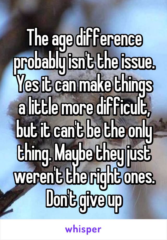 The age difference probably isn't the issue. Yes it can make things a little more difficult, but it can't be the only thing. Maybe they just weren't the right ones. Don't give up