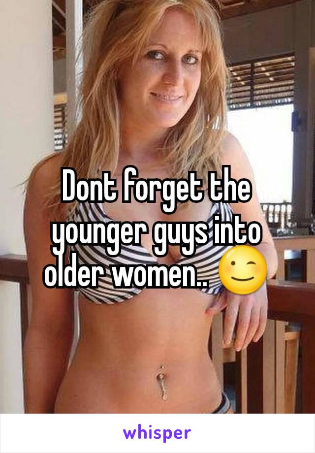 Dont forget the younger guys into older women.. 😉