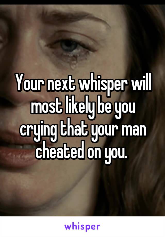 Your next whisper will most likely be you crying that your man cheated on you. 