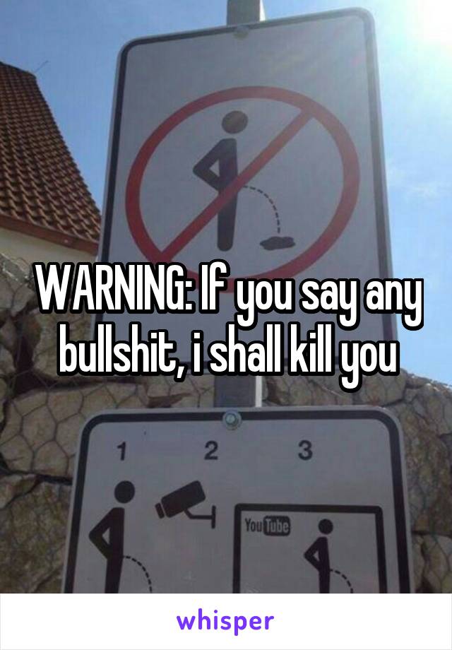 WARNING: If you say any bullshit, i shall kill you