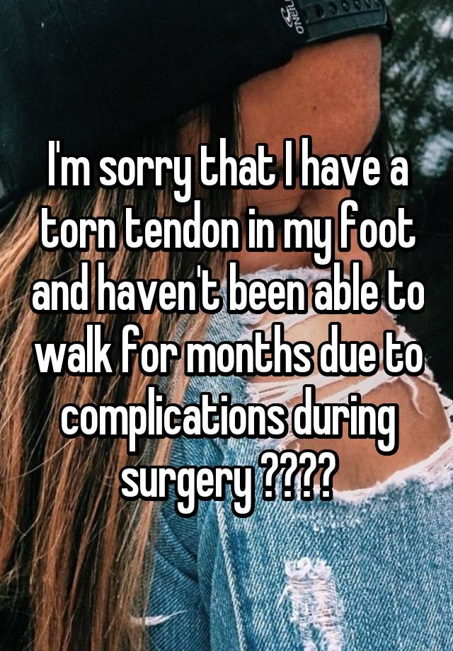 i-m-sorry-that-i-have-a-torn-tendon-in-my-foot-and-haven-t-been-able-to