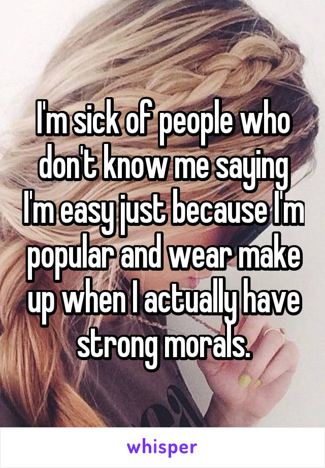 I'm sick of people who don't know me saying I'm easy just because I'm popular and wear make up when I actually have strong morals.