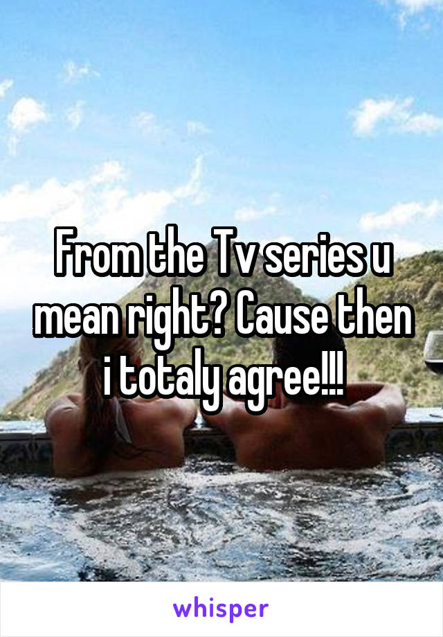 From the Tv series u mean right? Cause then i totaly agree!!!