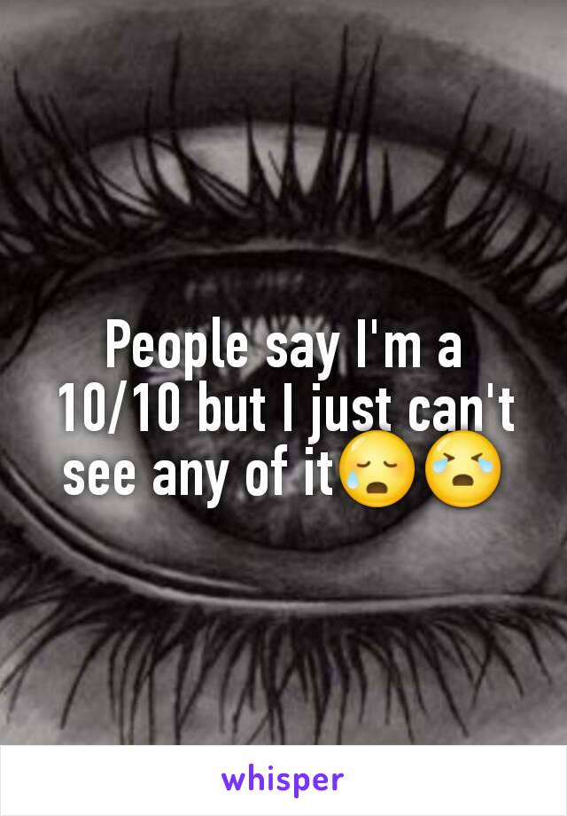 People say I'm a 10/10 but I just can't see any of it😥😭