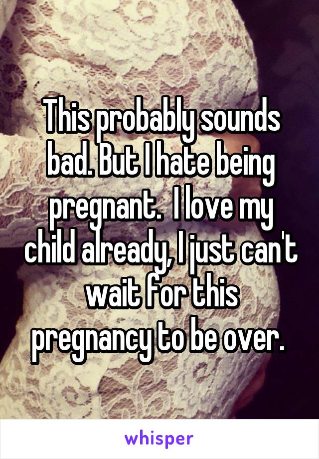 This probably sounds bad. But I hate being pregnant.  I love my child already, I just can't wait for this pregnancy to be over. 