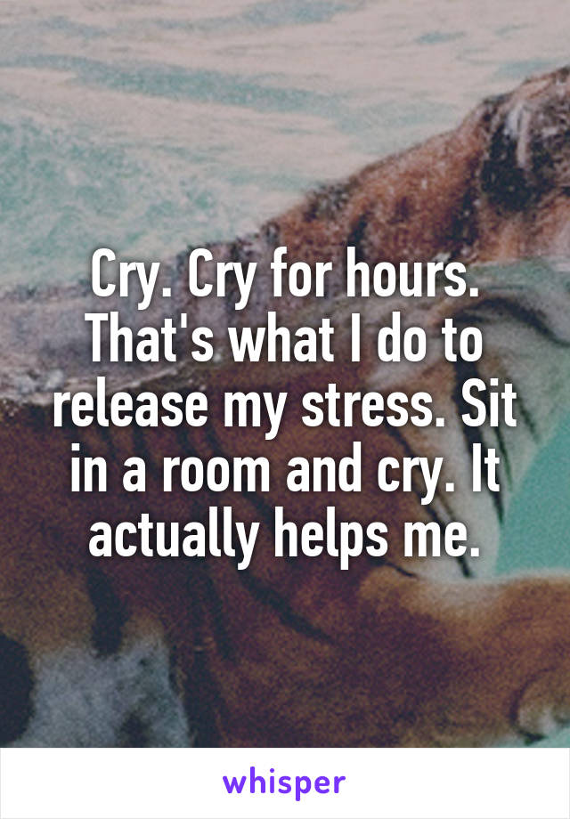 Cry. Cry for hours. That's what I do to release my stress. Sit in a room and cry. It actually helps me.