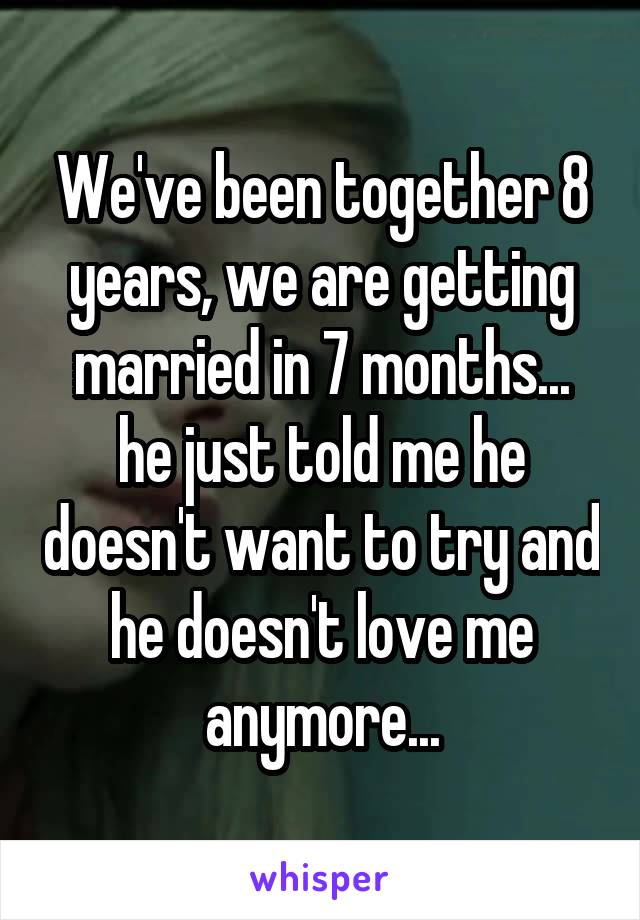 We've been together 8 years, we are getting married in 7 months... he just told me he doesn't want to try and he doesn't love me anymore...