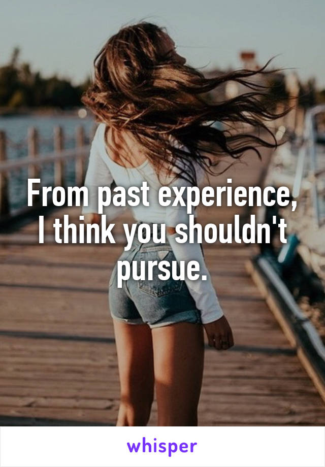 From past experience, I think you shouldn't pursue.