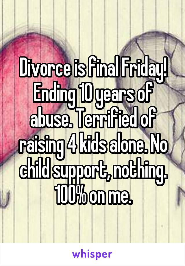 Divorce is final Friday! Ending 10 years of abuse. Terrified of raising 4 kids alone. No child support, nothing. 100% on me.