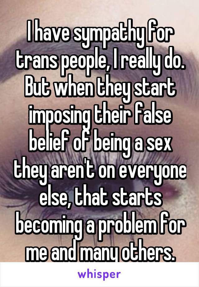 I have sympathy for trans people, I really do. But when they start imposing their false belief of being a sex they aren't on everyone else, that starts becoming a problem for me and many others.