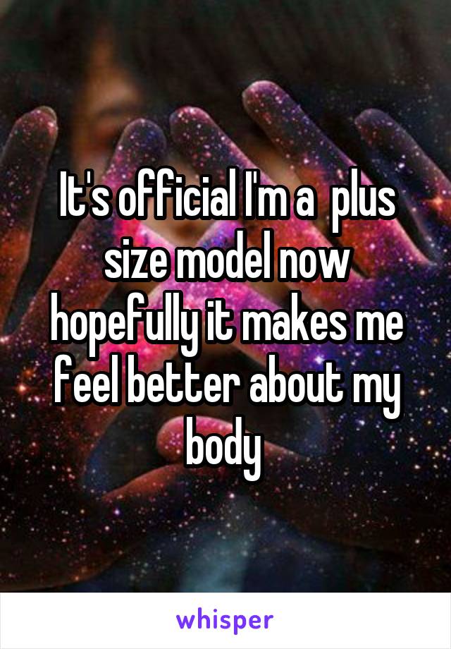 It's official I'm a  plus size model now hopefully it makes me feel better about my body 
