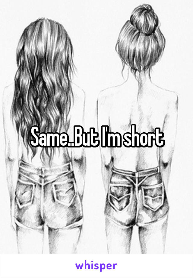 Same..But I'm short