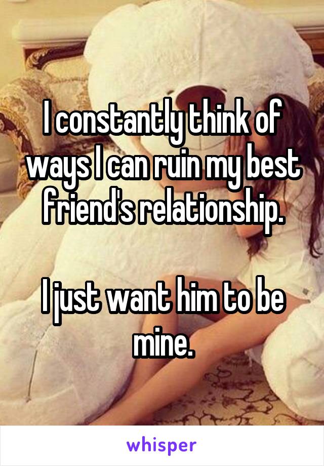 I constantly think of ways I can ruin my best friend's relationship.

I just want him to be mine.