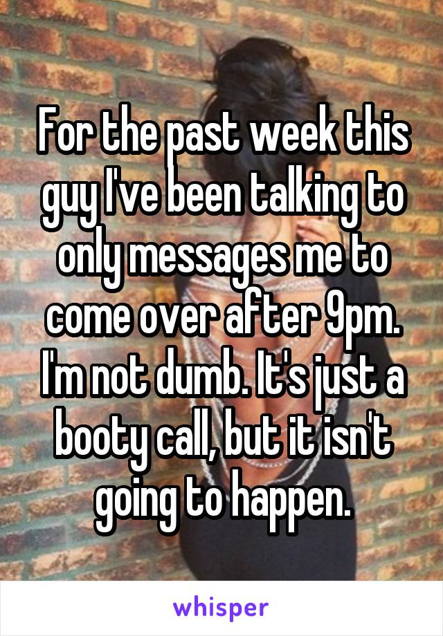 For the past week this guy I've been talking to only messages me to come over after 9pm. I'm not dumb. It's just a booty call, but it isn't going to happen.