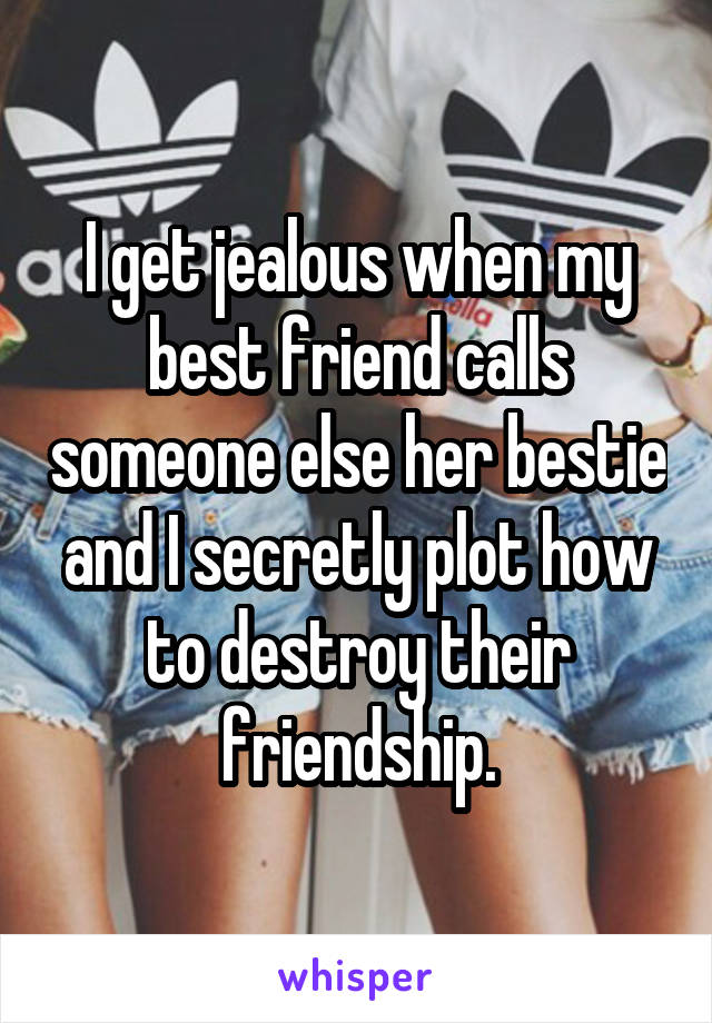 I get jealous when my best friend calls someone else her bestie and I secretly plot how to destroy their friendship.