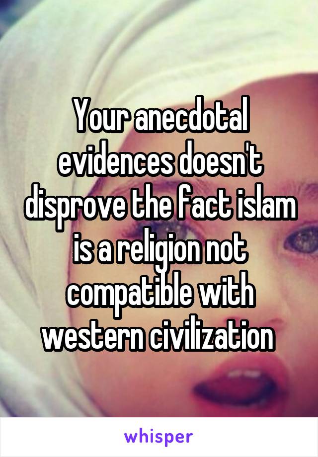 Your anecdotal evidences doesn't disprove the fact islam is a religion not compatible with western civilization 