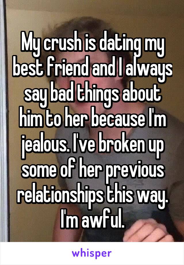 My crush is dating my best friend and I always say bad things about him to her because I'm jealous. I've broken up some of her previous relationships this way. I'm awful.