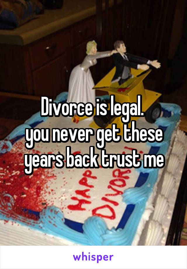 Divorce is legal. 
you never get these years back trust me