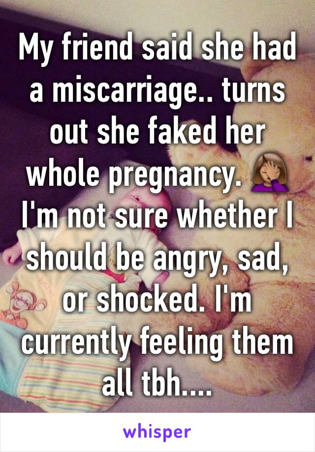 My friend said she had a miscarriage.. turns out she faked her whole pregnancy. 🤦🏽‍♀️ I'm not sure whether I should be angry, sad, or shocked. I'm currently feeling them all tbh....