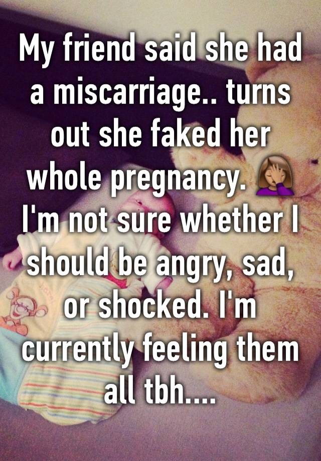 My friend said she had a miscarriage.. turns out she faked her whole pregnancy. 🤦🏽‍♀️ I'm not sure whether I should be angry, sad, or shocked. I'm currently feeling them all tbh....