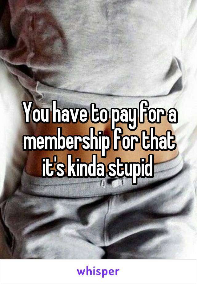 You have to pay for a membership for that it's kinda stupid 