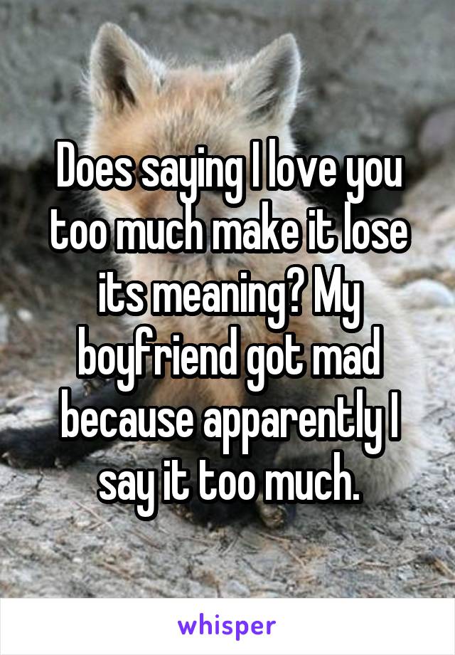 Does saying I love you too much make it lose its meaning? My boyfriend got mad because apparently I say it too much.