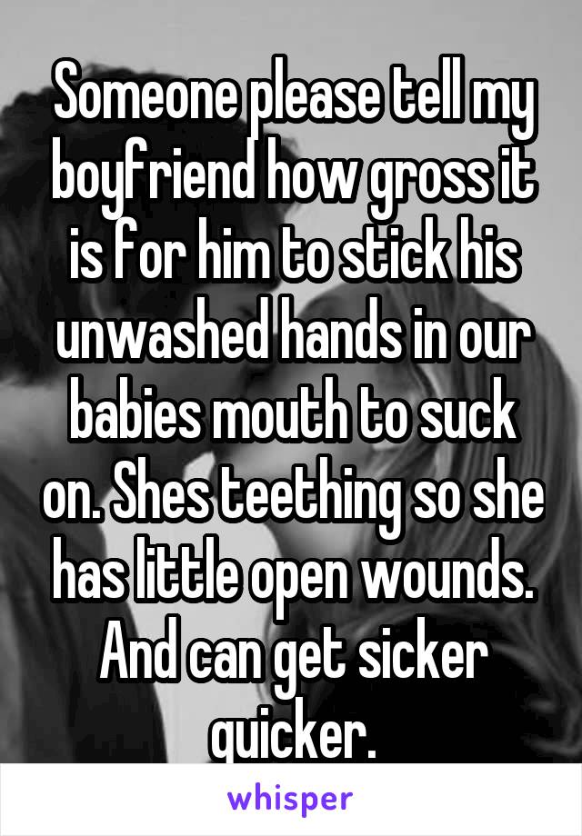 Someone please tell my boyfriend how gross it is for him to stick his unwashed hands in our babies mouth to suck on. Shes teething so she has little open wounds. And can get sicker quicker.