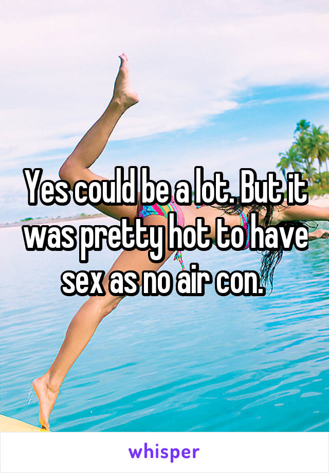 Yes could be a lot. But it was pretty hot to have sex as no air con. 