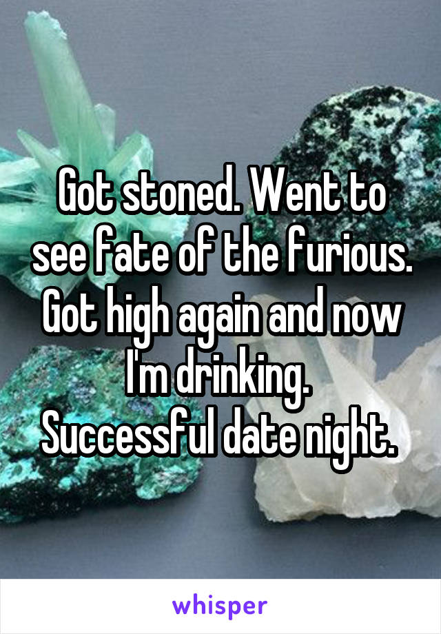 Got stoned. Went to see fate of the furious. Got high again and now I'm drinking. 
Successful date night. 