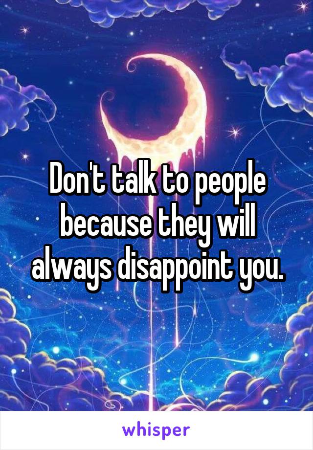 Don't talk to people because they will always disappoint you.