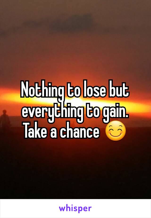 Nothing to lose but everything to gain. Take a chance 😊