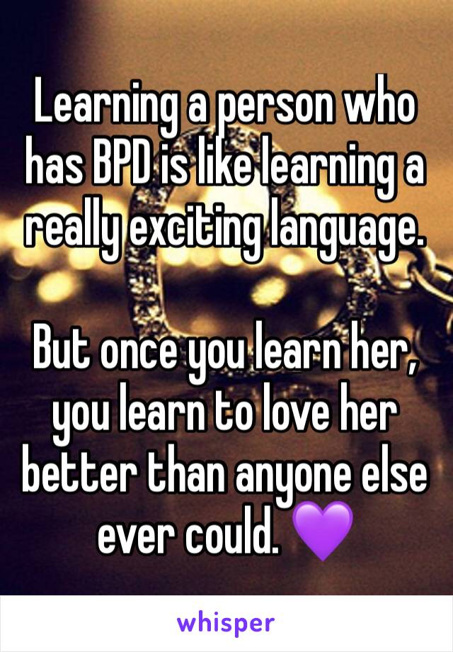 Learning a person who has BPD is like learning a really exciting language.

But once you learn her, you learn to love her better than anyone else ever could. 💜