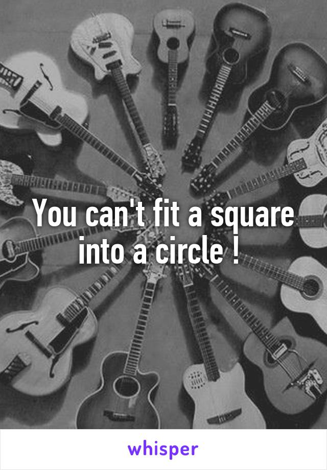 You can't fit a square into a circle ! 