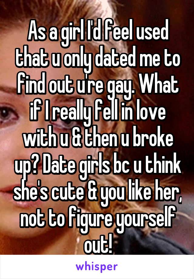 As a girl I'd feel used that u only dated me to find out u're gay. What if I really fell in love with u & then u broke up? Date girls bc u think she's cute & you like her, not to figure yourself out!