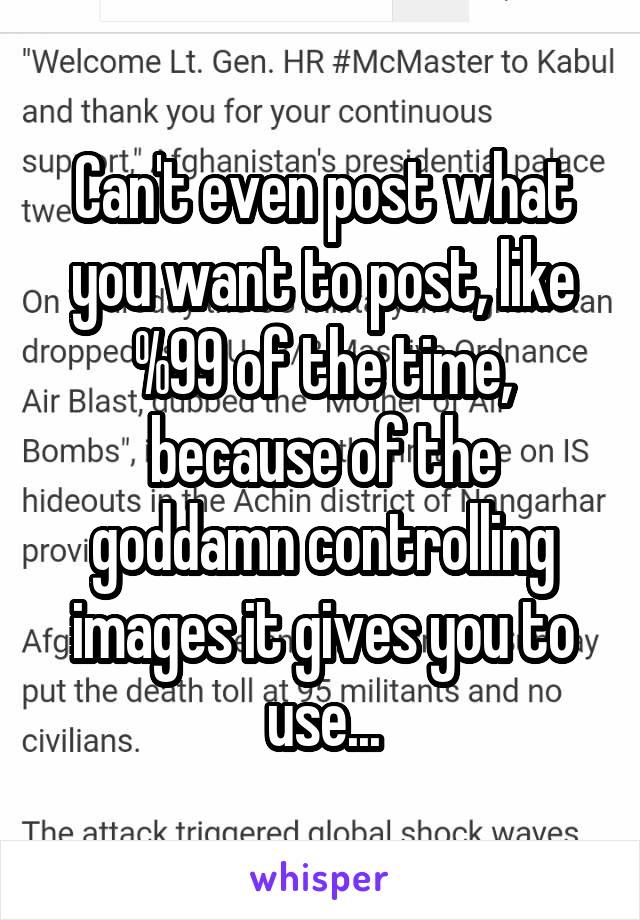 Can't even post what you want to post, like %99 of the time, because of the goddamn controlling images it gives you to use...