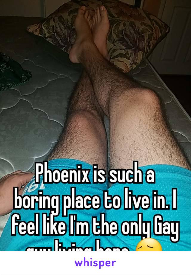 Phoenix is such a boring place to live in. I feel like I'm the only Gay guy living here.😔
